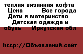 теплая вязанная кофта  › Цена ­ 300 - Все города Дети и материнство » Детская одежда и обувь   . Иркутская обл.